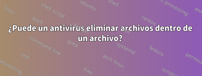 ¿Puede un antivirus eliminar archivos dentro de un archivo?