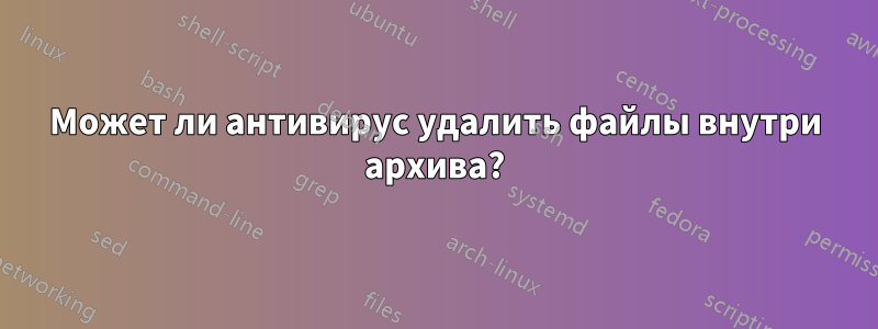 Может ли антивирус удалить файлы внутри архива?