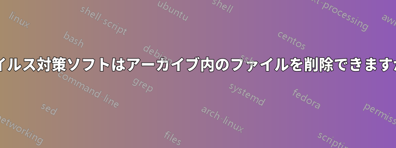 ウイルス対策ソフトはアーカイブ内のファイルを削除できますか?