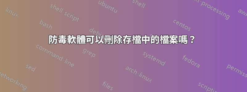 防毒軟體可以刪除存檔中的檔案嗎？