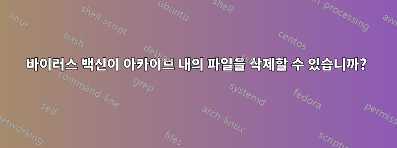 바이러스 백신이 아카이브 내의 파일을 삭제할 수 있습니까?