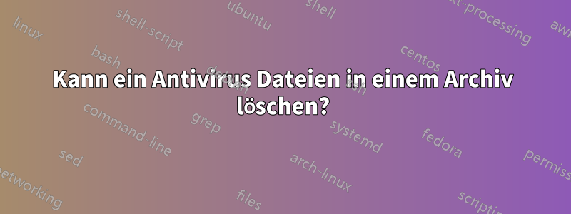 Kann ein Antivirus Dateien in einem Archiv löschen?