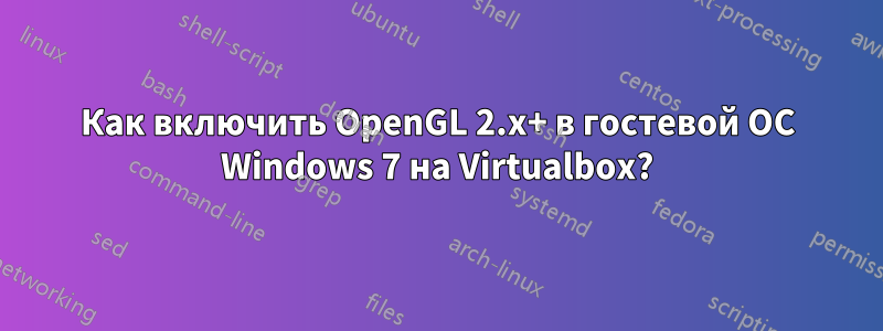 Как включить OpenGL 2.x+ в гостевой ОС Windows 7 на Virtualbox?