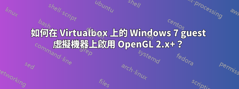 如何在 Virtualbox 上的 Windows 7 guest 虛擬機器上啟用 OpenGL 2.x+？