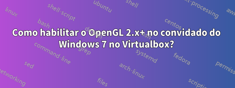 Como habilitar o OpenGL 2.x+ no convidado do Windows 7 no Virtualbox?