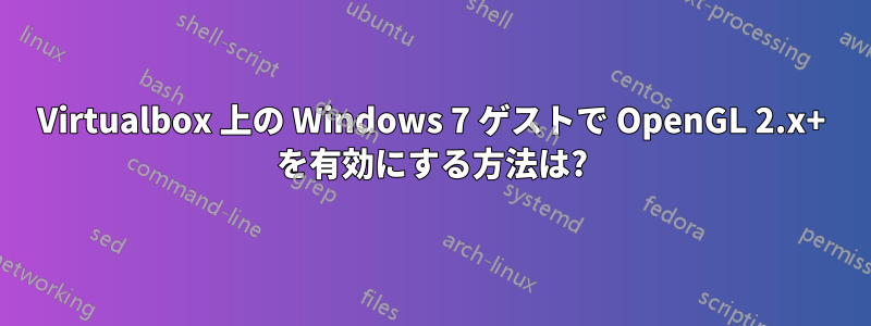 Virtualbox 上の Windows 7 ゲストで OpenGL 2.x+ を有効にする方法は?