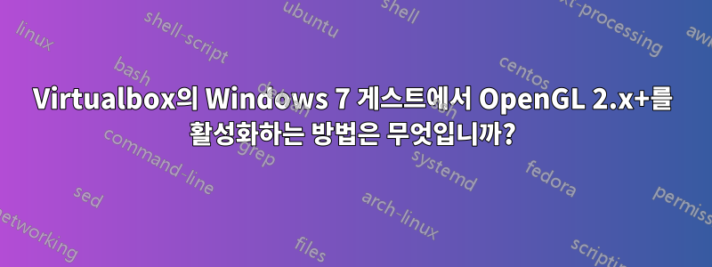 Virtualbox의 Windows 7 게스트에서 OpenGL 2.x+를 활성화하는 방법은 무엇입니까?