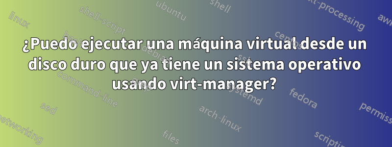 ¿Puedo ejecutar una máquina virtual desde un disco duro que ya tiene un sistema operativo usando virt-manager?