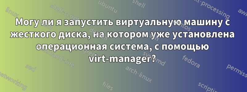 Могу ли я запустить виртуальную машину с жесткого диска, на котором уже установлена ​​операционная система, с помощью virt-manager?