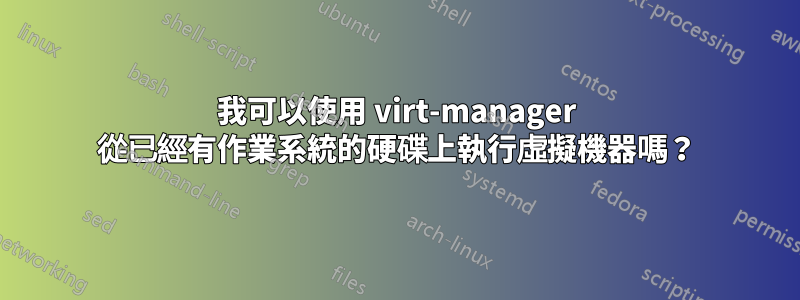 我可以使用 virt-manager 從已經有作業系統的硬碟上執行虛擬機器嗎？