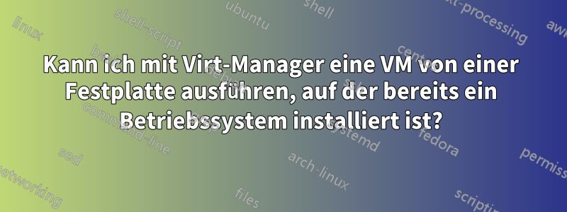 Kann ich mit Virt-Manager eine VM von einer Festplatte ausführen, auf der bereits ein Betriebssystem installiert ist?