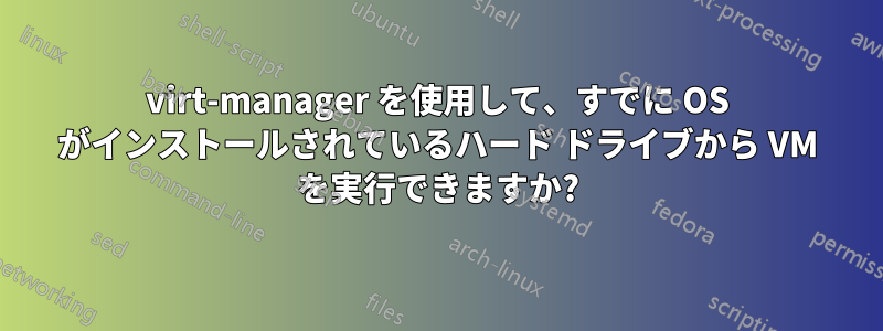 virt-manager を使用して、すでに OS がインストールされているハード ドライブから VM を実行できますか?