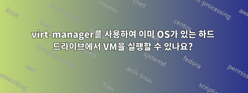 virt-manager를 사용하여 이미 OS가 있는 하드 드라이브에서 VM을 실행할 수 있나요?