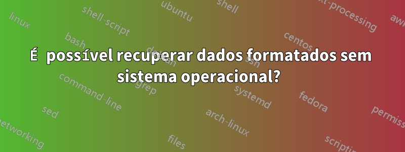 É possível recuperar dados formatados sem sistema operacional? 