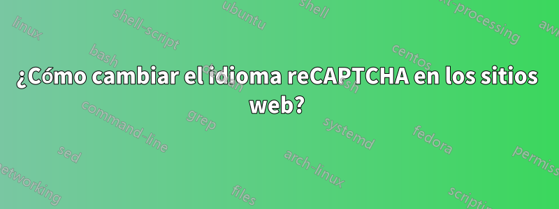 ¿Cómo cambiar el idioma reCAPTCHA en los sitios web?