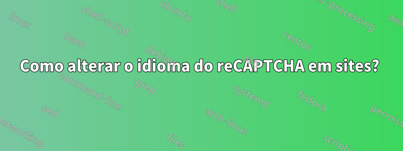 Como alterar o idioma do reCAPTCHA em sites?