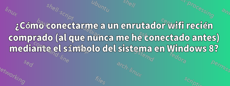 ¿Cómo conectarme a un enrutador wifi recién comprado (al que nunca me he conectado antes) mediante el símbolo del sistema en Windows 8?