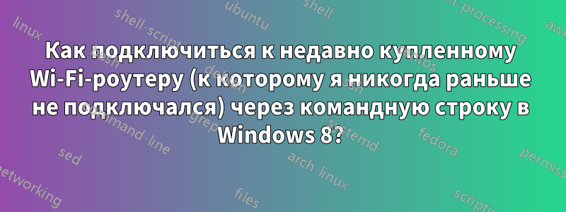 Как подключиться к недавно купленному Wi-Fi-роутеру (к которому я никогда раньше не подключался) через командную строку в Windows 8?