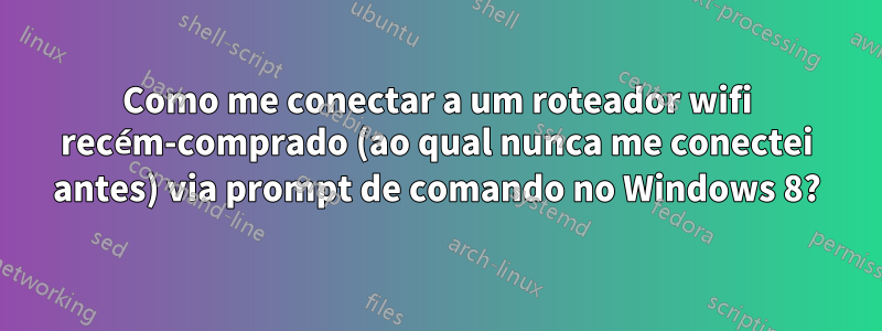 Como me conectar a um roteador wifi recém-comprado (ao qual nunca me conectei antes) via prompt de comando no Windows 8?