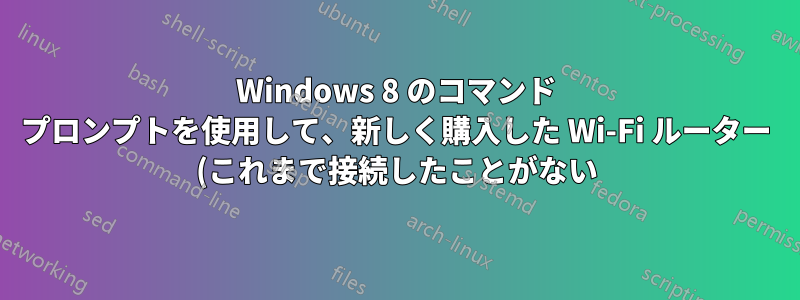 Windows 8 のコマンド プロンプトを使用して、新しく購入した Wi-Fi ルーター (これまで接続したことがない) に接続するにはどうすればよいですか?