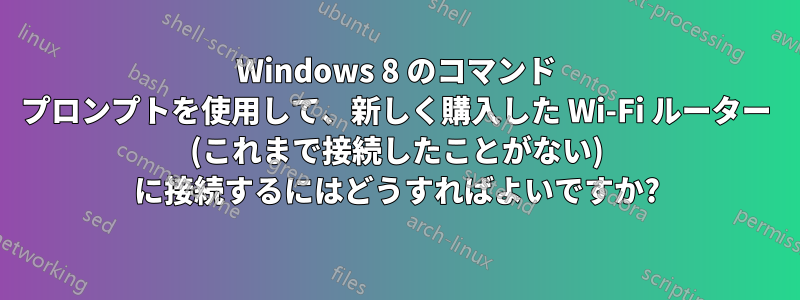 Windows 8 のコマンド プロンプトを使用して、新しく購入した Wi-Fi ルーター (これまで接続したことがない) に接続するにはどうすればよいですか?