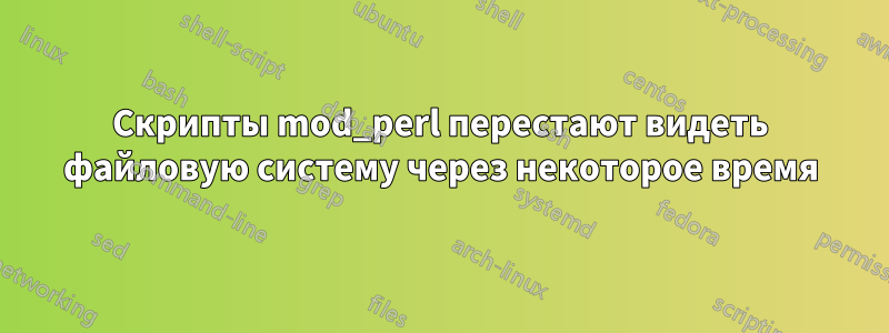 Скрипты mod_perl перестают видеть файловую систему через некоторое время