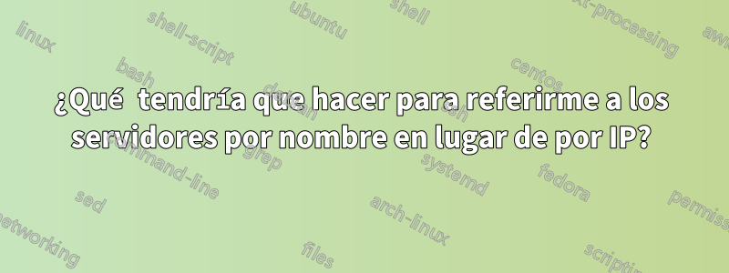 ¿Qué tendría que hacer para referirme a los servidores por nombre en lugar de por IP?