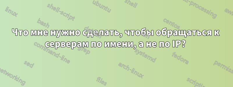 Что мне нужно сделать, чтобы обращаться к серверам по имени, а не по IP?