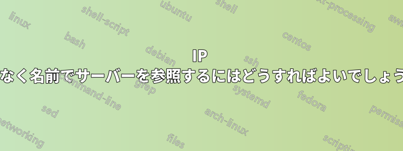 IP ではなく名前でサーバーを参照するにはどうすればよいでしょうか?