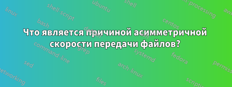 Что является причиной асимметричной скорости передачи файлов?