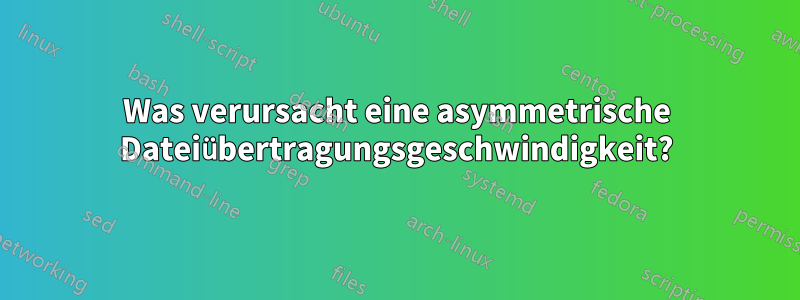 Was verursacht eine asymmetrische Dateiübertragungsgeschwindigkeit?