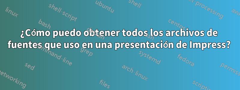 ¿Cómo puedo obtener todos los archivos de fuentes que uso en una presentación de Impress?