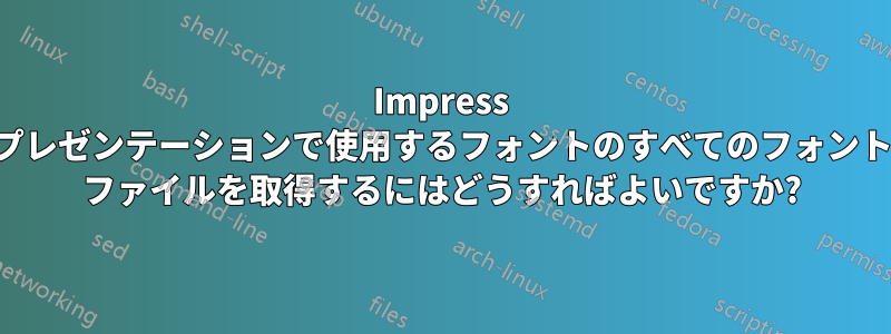 Impress プレゼンテーションで使用するフォントのすべてのフォント ファイルを取得するにはどうすればよいですか?