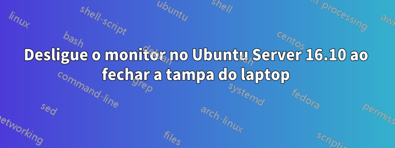 Desligue o monitor no Ubuntu Server 16.10 ao fechar a tampa do laptop