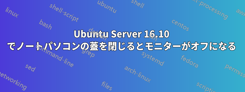 Ubuntu Server 16.10 でノートパソコンの蓋を閉じるとモニターがオフになる