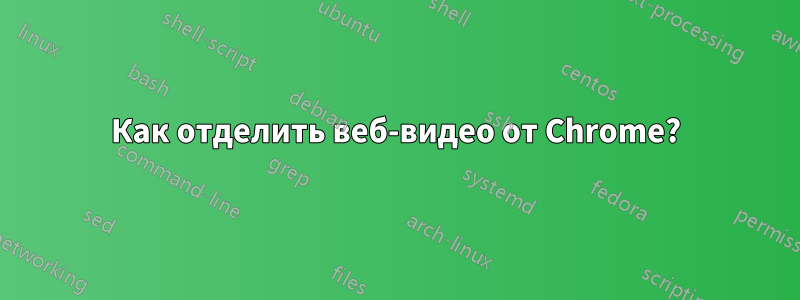 Как отделить веб-видео от Chrome?