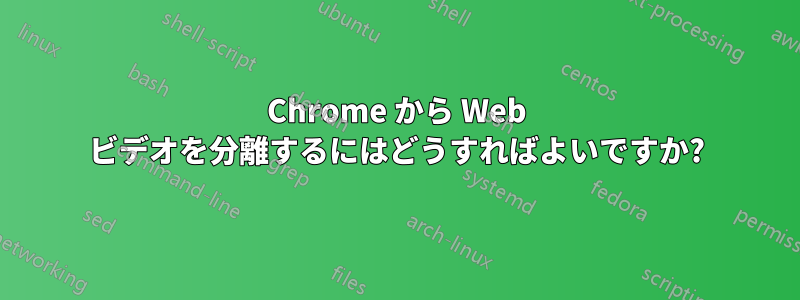 Chrome から Web ビデオを分離するにはどうすればよいですか?