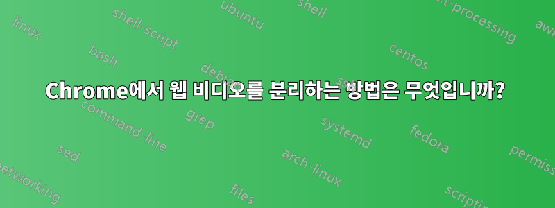 Chrome에서 웹 비디오를 분리하는 방법은 무엇입니까?