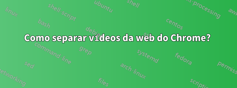 Como separar vídeos da web do Chrome?