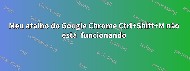 Meu atalho do Google Chrome Ctrl+Shift+M não está funcionando