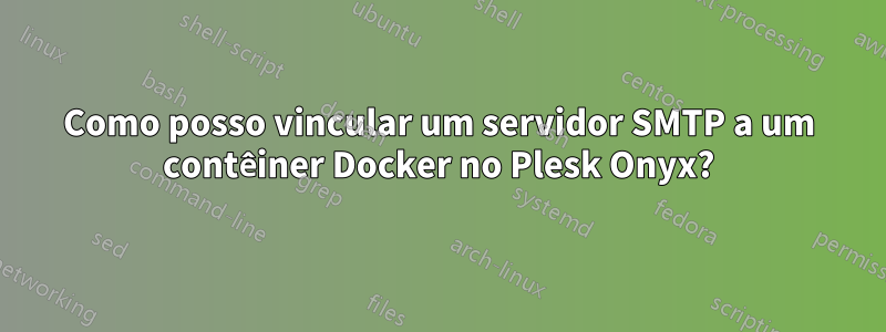 Como posso vincular um servidor SMTP a um contêiner Docker no Plesk Onyx?