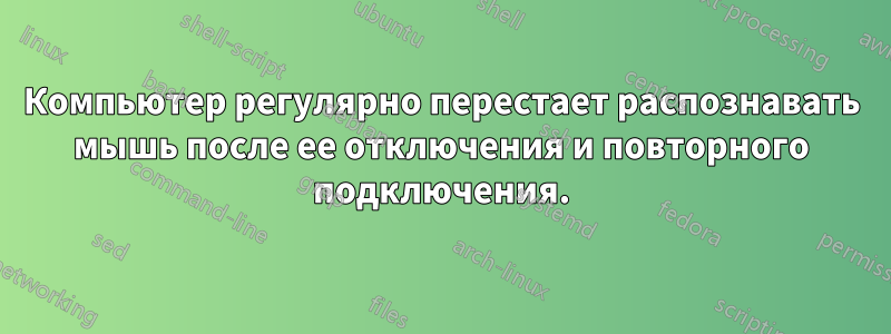 Компьютер регулярно перестает распознавать мышь после ее отключения и повторного подключения.