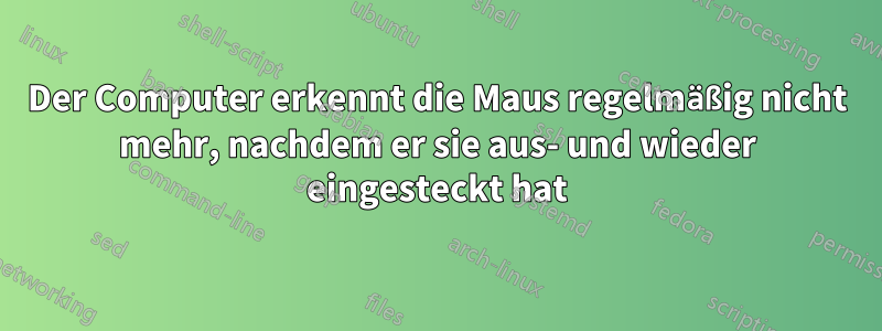 Der Computer erkennt die Maus regelmäßig nicht mehr, nachdem er sie aus- und wieder eingesteckt hat