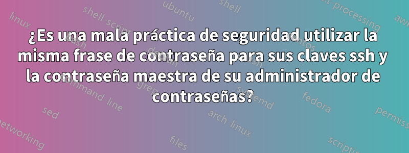 ¿Es una mala práctica de seguridad utilizar la misma frase de contraseña para sus claves ssh y la contraseña maestra de su administrador de contraseñas?