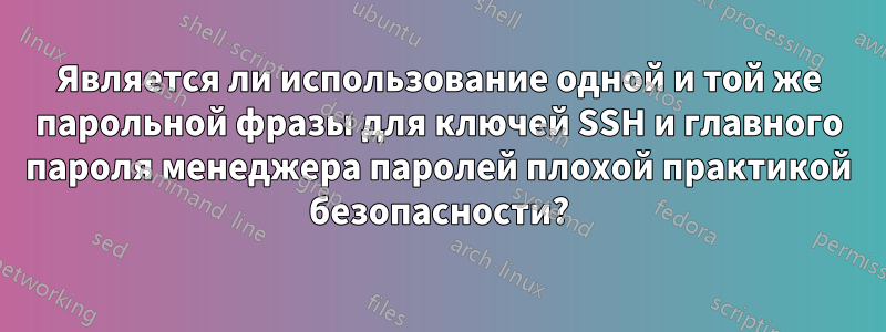 Является ли использование одной и той же парольной фразы для ключей SSH и главного пароля менеджера паролей плохой практикой безопасности?