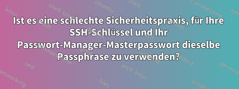 Ist es eine schlechte Sicherheitspraxis, für Ihre SSH-Schlüssel und Ihr Passwort-Manager-Masterpasswort dieselbe Passphrase zu verwenden?