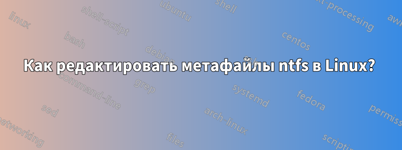Как редактировать метафайлы ntfs в Linux?