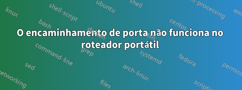 O encaminhamento de porta não funciona no roteador portátil