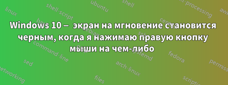 Windows 10 — экран на мгновение становится черным, когда я нажимаю правую кнопку мыши на чем-либо 