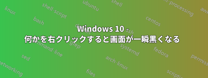 Windows 10 - 何かを右クリックすると画面が一瞬黒くなる 